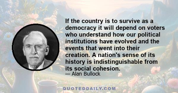 If the country is to survive as a democracy it will depend on voters who understand how our political institutions have evolved and the events that went into their creation. A nation's sense of its history is