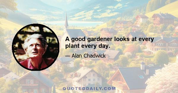 A good gardener looks at every plant every day.