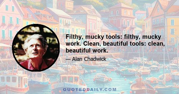 Filthy, mucky tools: filthy, mucky work. Clean, beautiful tools: clean, beautiful work.