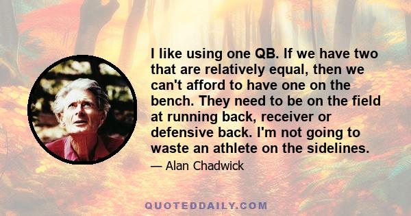 I like using one QB. If we have two that are relatively equal, then we can't afford to have one on the bench. They need to be on the field at running back, receiver or defensive back. I'm not going to waste an athlete