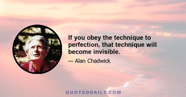 If you obey the technique to perfection, that technique will become invisible.