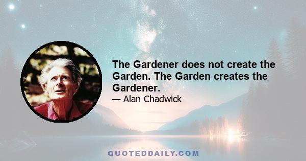 The Gardener does not create the Garden. The Garden creates the Gardener.