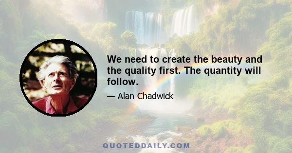 We need to create the beauty and the quality first. The quantity will follow.