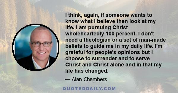 I think, again, if someone wants to know what I believe then look at my life. I am pursuing Christ wholeheartedly 100 percent. I don't need a theologian or a set of man-made beliefs to guide me in my daily life. I'm