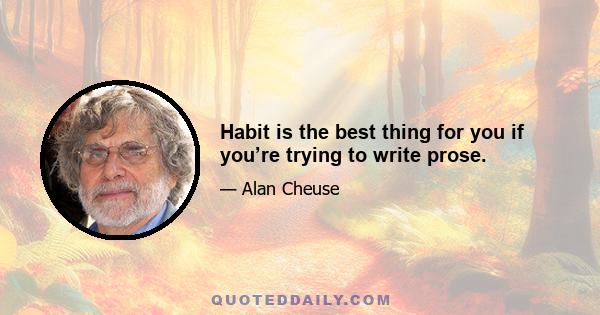 Habit is the best thing for you if you’re trying to write prose.