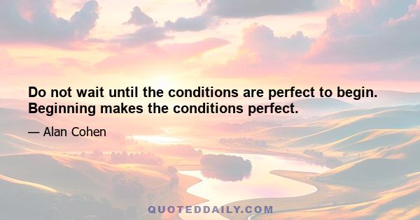 Do not wait until the conditions are perfect to begin. Beginning makes the conditions perfect.