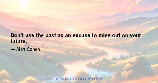 Don't use the past as an excuse to miss out on your future.