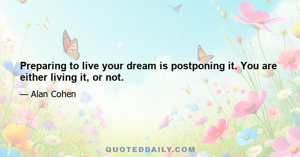 Preparing to live your dream is postponing it. You are either living it, or not.