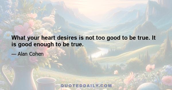 What your heart desires is not too good to be true. It is good enough to be true.