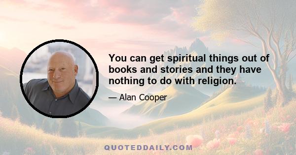 You can get spiritual things out of books and stories and they have nothing to do with religion.