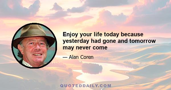 Enjoy your life today because yesterday had gone and tomorrow may never come