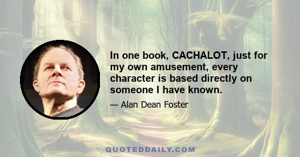 In one book, CACHALOT, just for my own amusement, every character is based directly on someone I have known.