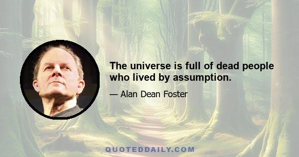 The universe is full of dead people who lived by assumption.