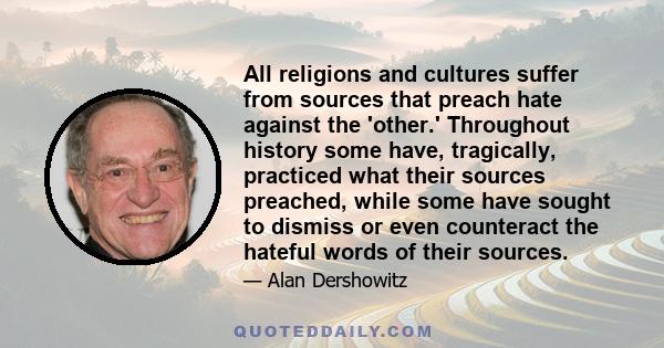 All religions and cultures suffer from sources that preach hate against the 'other.' Throughout history some have, tragically, practiced what their sources preached, while some have sought to dismiss or even counteract