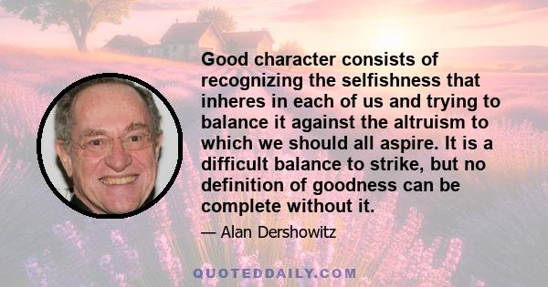 Good character consists of recognizing the selfishness that inheres in each of us and trying to balance it against the altruism to which we should all aspire. It is a difficult balance to strike, but no definition of