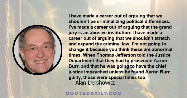 I have made a career out of arguing that we shouldn't be criminalizing political differences. I've made a career out of arguing that the grand jury is an abusive institution. I have made a career out of arguing that we