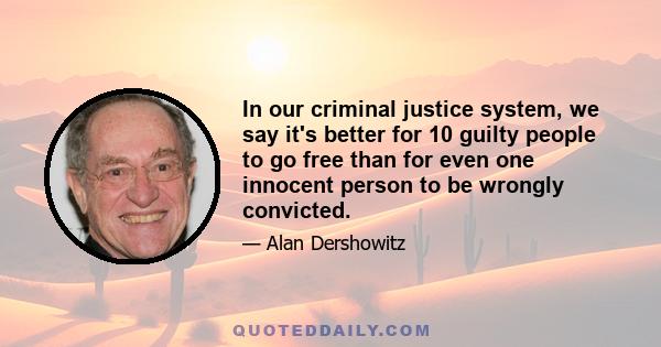 In our criminal justice system, we say it's better for 10 guilty people to go free than for even one innocent person to be wrongly convicted.