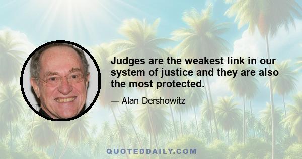 Judges are the weakest link in our system of justice and they are also the most protected.