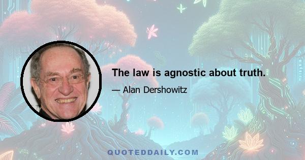 The law is agnostic about truth.