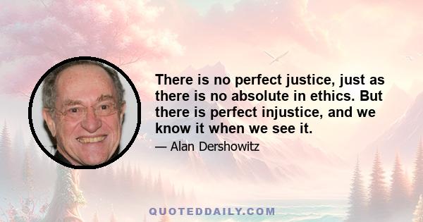 There is no perfect justice, just as there is no absolute in ethics. But there is perfect injustice, and we know it when we see it.