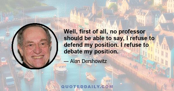 Well, first of all, no professor should be able to say, I refuse to defend my position. I refuse to debate my position.