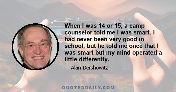 When I was 14 or 15, a camp counselor told me I was smart. I had never been very good in school, but he told me once that I was smart but my mind operated a little differently.