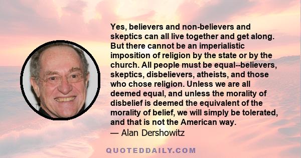 Yes, believers and non-believers and skeptics can all live together and get along. But there cannot be an imperialistic imposition of religion by the state or by the church. All people must be equal--believers,