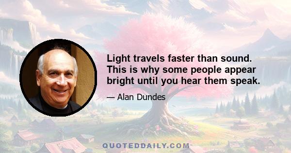 Light travels faster than sound. This is why some people appear bright until you hear them speak.