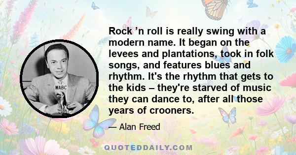 Rock ’n roll is really swing with a modern name. It began on the levees and plantations, took in folk songs, and features blues and rhythm. It's the rhythm that gets to the kids – they're starved of music they can dance 