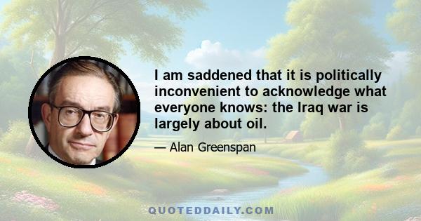 I am saddened that it is politically inconvenient to acknowledge what everyone knows: the Iraq war is largely about oil.