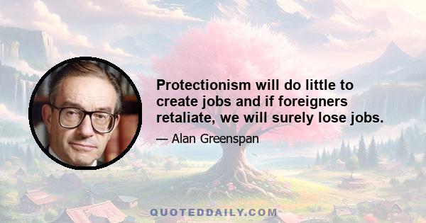 Protectionism will do little to create jobs and if foreigners retaliate, we will surely lose jobs.