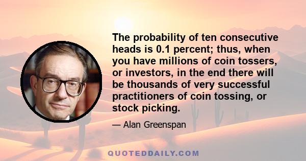 The probability of ten consecutive heads is 0.1 percent; thus, when you have millions of coin tossers, or investors, in the end there will be thousands of very successful practitioners of coin tossing, or stock picking.