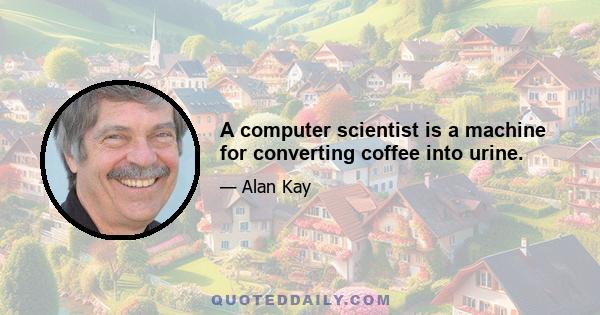 A computer scientist is a machine for converting coffee into urine.