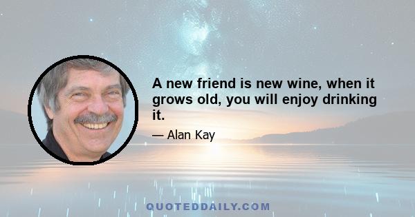 A new friend is new wine, when it grows old, you will enjoy drinking it.