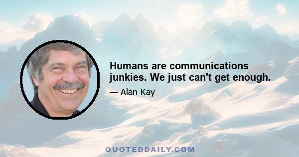 Humans are communications junkies. We just can't get enough.