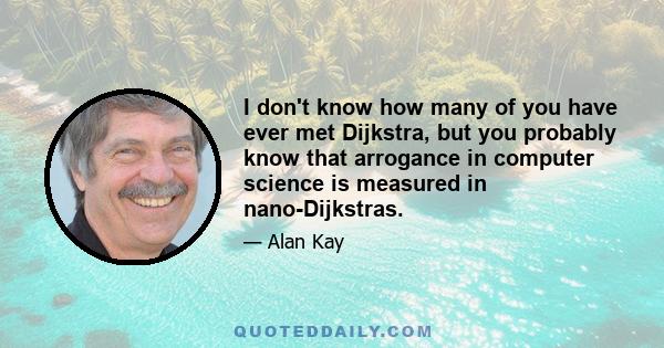 I don't know how many of you have ever met Dijkstra, but you probably know that arrogance in computer science is measured in nano-Dijkstras.