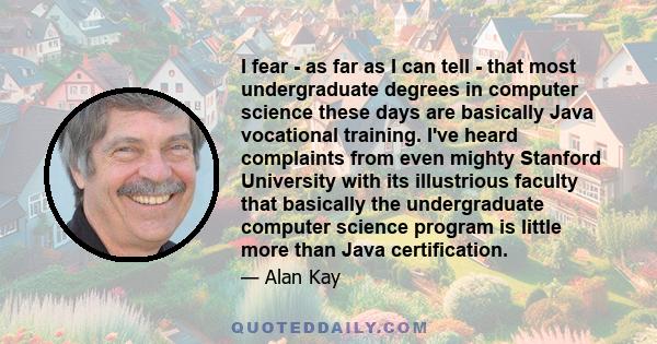 I fear - as far as I can tell - that most undergraduate degrees in computer science these days are basically Java vocational training. I've heard complaints from even mighty Stanford University with its illustrious