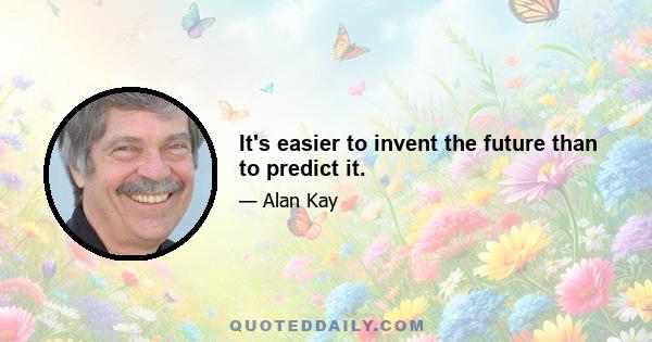 It's easier to invent the future than to predict it.