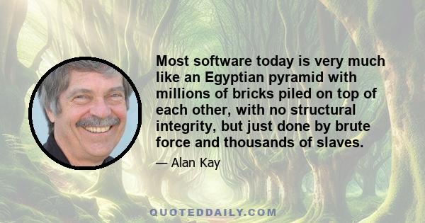 Most software today is very much like an Egyptian pyramid with millions of bricks piled on top of each other, with no structural integrity, but just done by brute force and thousands of slaves.