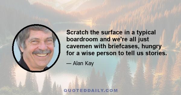 Scratch the surface in a typical boardroom and we're all just cavemen with briefcases, hungry for a wise person to tell us stories.