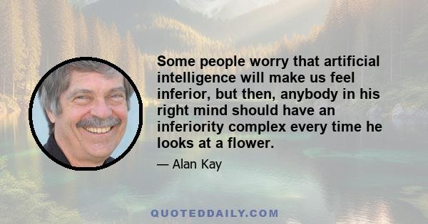 Some people worry that artificial intelligence will make us feel inferior, but then, anybody in his right mind should have an inferiority complex every time he looks at a flower.