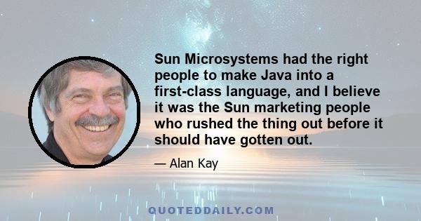 Sun Microsystems had the right people to make Java into a first-class language, and I believe it was the Sun marketing people who rushed the thing out before it should have gotten out.