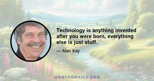 Technology is anything invented after you were born, everything else is just stuff.