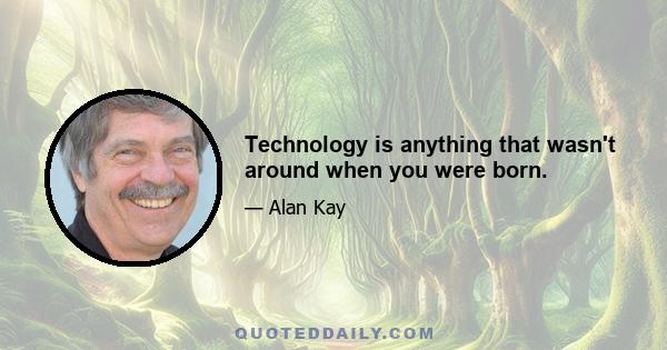 Technology is anything that wasn't around when you were born.