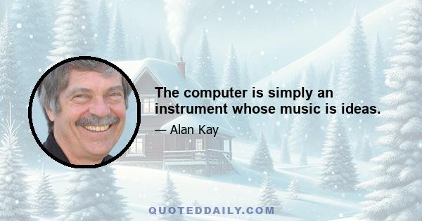 The computer is simply an instrument whose music is ideas.