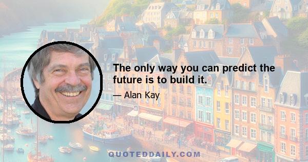 The only way you can predict the future is to build it.