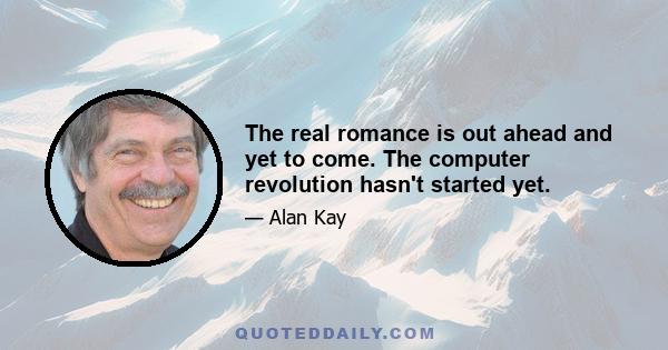 The real romance is out ahead and yet to come. The computer revolution hasn't started yet.