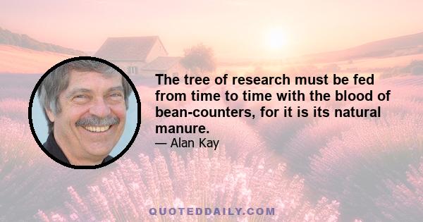 The tree of research must be fed from time to time with the blood of bean-counters, for it is its natural manure.