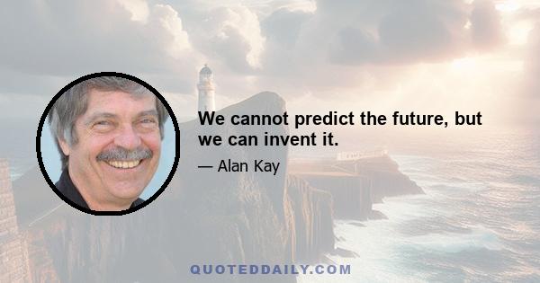 We cannot predict the future, but we can invent it.