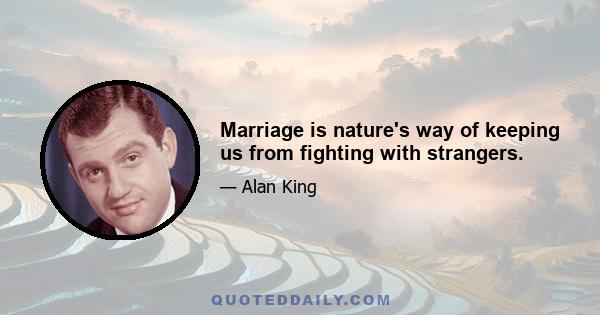 Marriage is nature's way of keeping us from fighting with strangers.